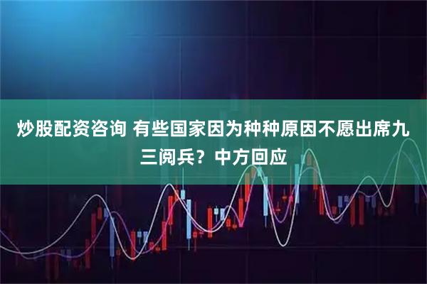炒股配资咨询 有些国家因为种种原因不愿出席九三阅兵？中方回应