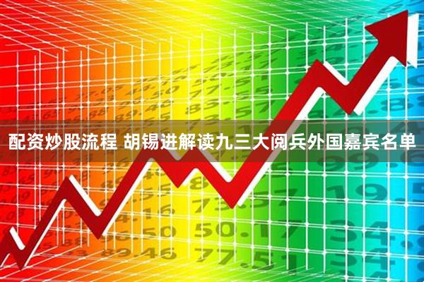 配资炒股流程 胡锡进解读九三大阅兵外国嘉宾名单