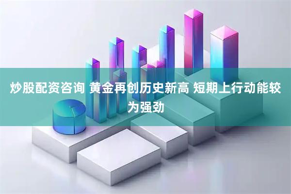 炒股配资咨询 黄金再创历史新高 短期上行动能较为强劲