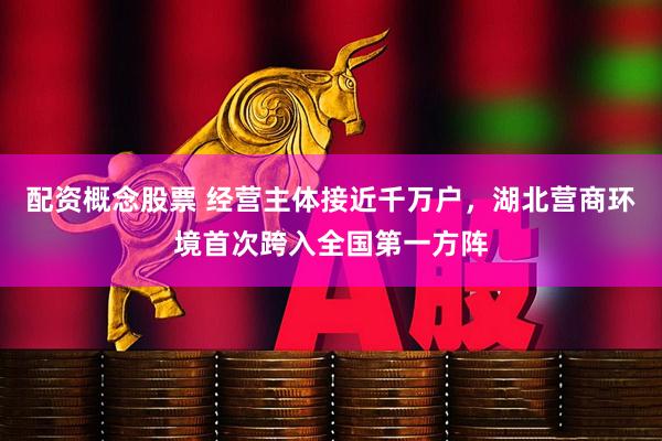 配资概念股票 经营主体接近千万户，湖北营商环境首次跨入全国第一方阵