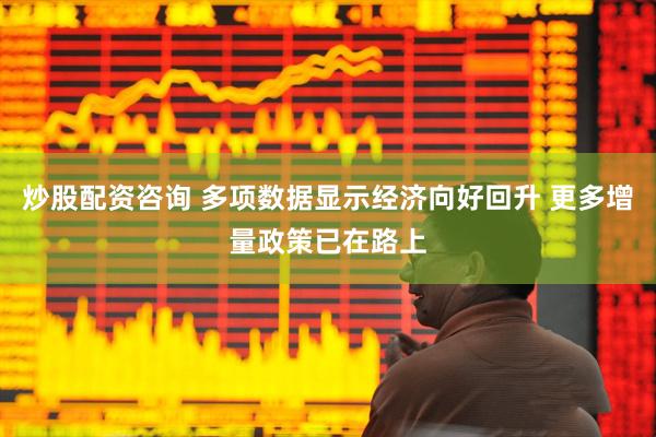 炒股配资咨询 多项数据显示经济向好回升 更多增量政策已在路上