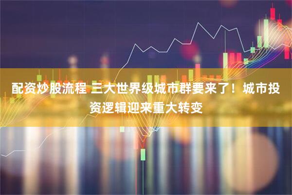 配资炒股流程 三大世界级城市群要来了！城市投资逻辑迎来重大转变