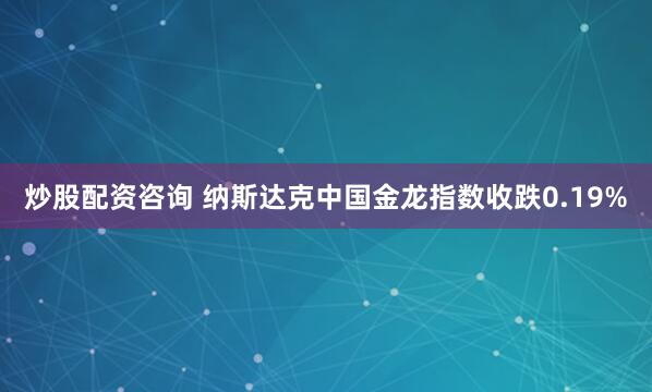 炒股配资咨询 纳斯达克中国金龙指数收跌0.19%