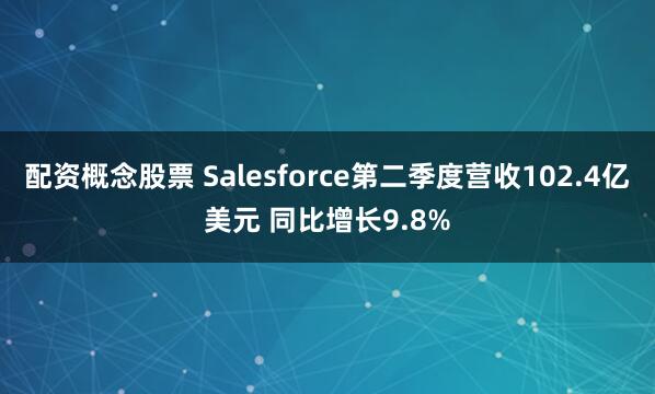 配资概念股票 Salesforce第二季度营收102.4亿美元 同比增长9.8%