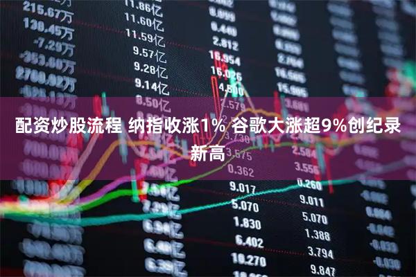 配资炒股流程 纳指收涨1% 谷歌大涨超9%创纪录新高