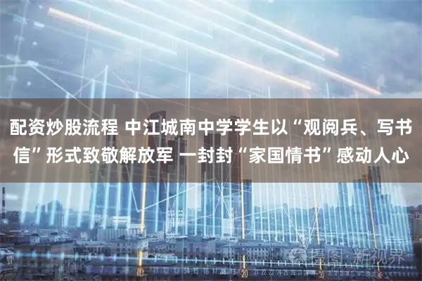 配资炒股流程 中江城南中学学生以“观阅兵、写书信”形式致敬解放军 一封封“家国情书”感动人心