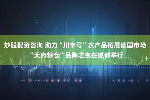 炒股配资咨询 助力“川字号”农产品拓展德国市场 “天府粮仓”品牌之夜在成都举行