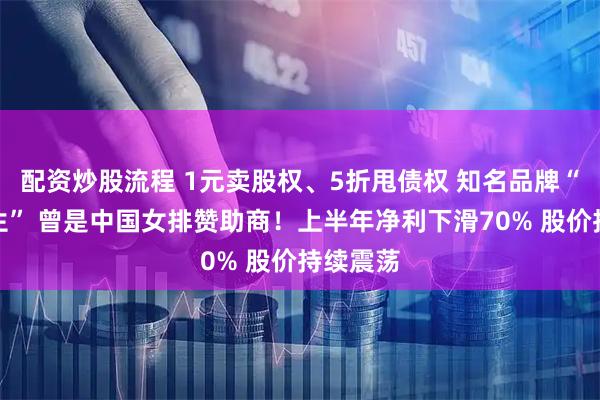 配资炒股流程 1元卖股权、5折甩债权 知名品牌“断臂求生” 曾是中国女排赞助商！上半年净利下滑70% 股价持续震荡