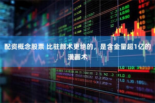 配资概念股票 比驻颜术更绝的，是含金量超1亿的漫画术