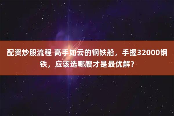 配资炒股流程 高手如云的钢铁船，手握32000钢铁，应该选哪艘才是最优解？