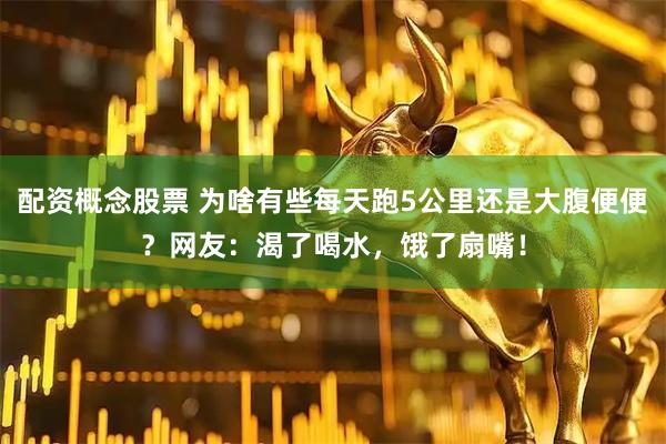 配资概念股票 为啥有些每天跑5公里还是大腹便便？网友：渴了喝水，饿了扇嘴！