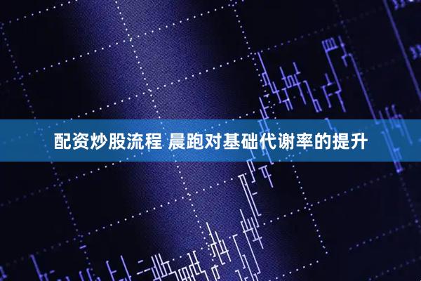 配资炒股流程 晨跑对基础代谢率的提升