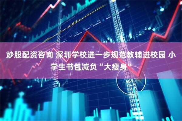 炒股配资咨询 深圳学校进一步规范教辅进校园 小学生书包减负“大瘦身”