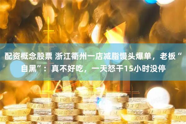配资概念股票 浙江衢州一店减脂馒头爆单，老板“自黑”：真不好吃，一天怒干15小时没停