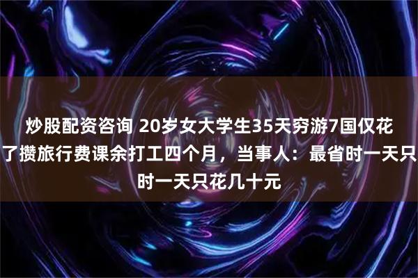 炒股配资咨询 20岁女大学生35天穷游7国仅花万元，为了攒旅行费课余打工四个月，当事人：最省时一天只花几十元