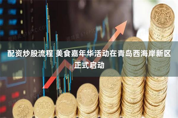 配资炒股流程 美食嘉年华活动在青岛西海岸新区正式启动