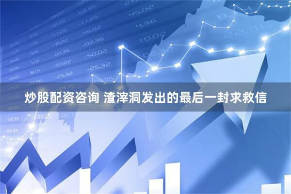 炒股配资咨询 渣滓洞发出的最后一封求救信