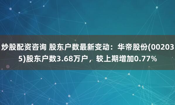 炒股配资咨询 股东户数最新变动：华帝股份(002035)股东户数3.68万户，较上期增加0.77%