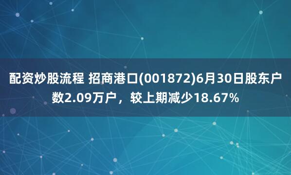配资炒股流程 招商港口(001872)6月30日股东户数2.09万户，较上期减少18.67%