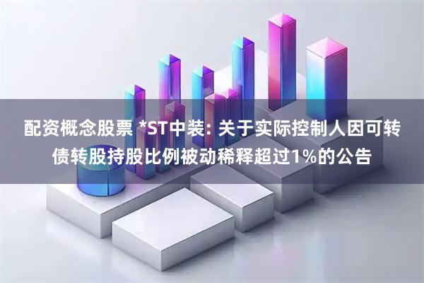 配资概念股票 *ST中装: 关于实际控制人因可转债转股持股比例被动稀释超过1%的公告