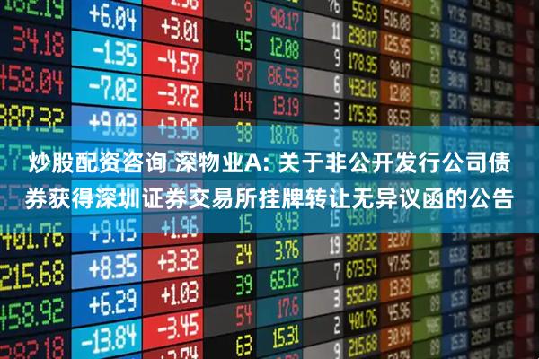 炒股配资咨询 深物业A: 关于非公开发行公司债券获得深圳证券交易所挂牌转让无异议函的公告