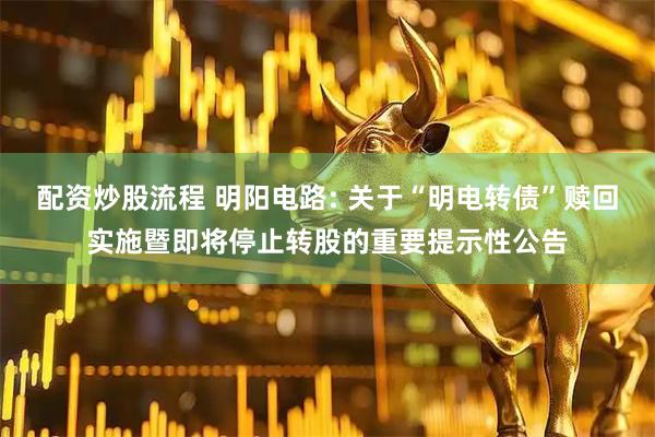 配资炒股流程 明阳电路: 关于“明电转债”赎回实施暨即将停止转股的重要提示性公告