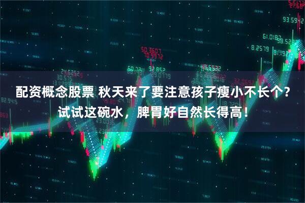 配资概念股票 秋天来了要注意孩子瘦小不长个？试试这碗水，脾胃好自然长得高！