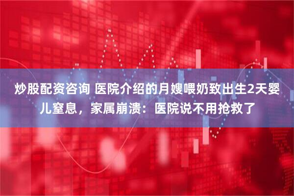 炒股配资咨询 医院介绍的月嫂喂奶致出生2天婴儿窒息，家属崩溃：医院说不用抢救了