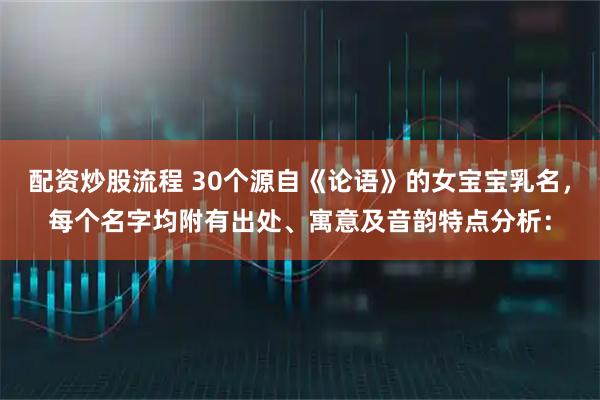 配资炒股流程 30个源自《论语》的女宝宝乳名，每个名字均附有出处、寓意及音韵特点分析：
