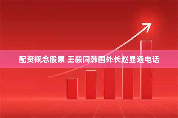 配资概念股票 王毅同韩国外长赵显通电话