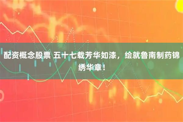 配资概念股票 五十七载芳华如漆，绘就鲁南制药锦绣华章！