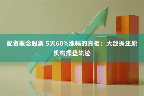 配资概念股票 5天60%涨幅的真相：大数据还原机构操盘轨迹