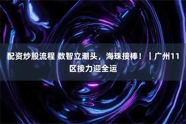 配资炒股流程 数智立潮头，海珠接棒！｜广州11区接力迎全运