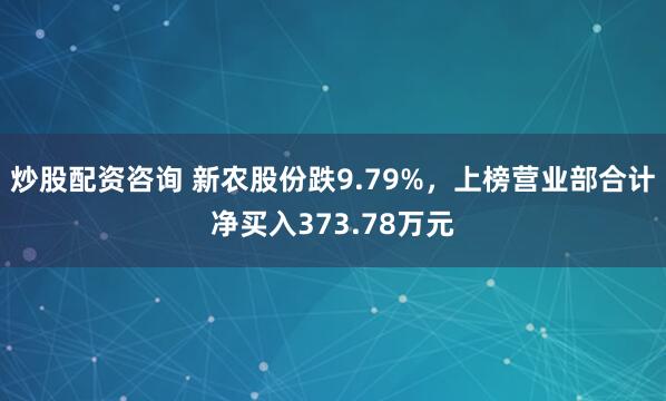 炒股配资咨询 新农股份跌9.79%，上榜营业部合计净买入373.78万元