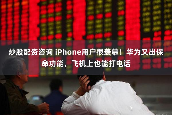 炒股配资咨询 iPhone用户很羡慕！华为又出保命功能，飞机上也能打电话