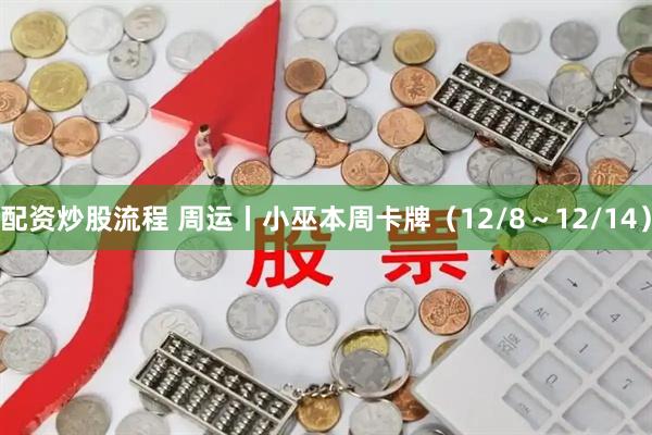 配资炒股流程 周运丨小巫本周卡牌（12/8～12/14）