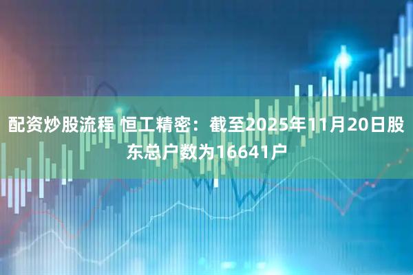 配资炒股流程 恒工精密：截至2025年11月20日股东总户数为16641户