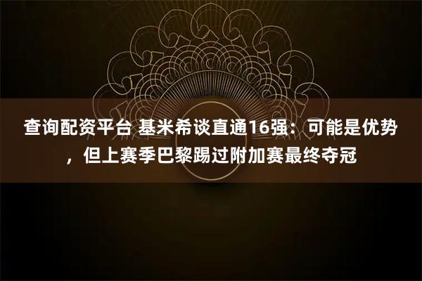 查询配资平台 基米希谈直通16强：可能是优势，但上赛季巴黎踢过附加赛最终夺冠