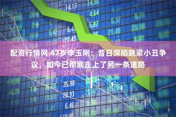 配资行情网 47岁李玉刚：昔日深陷跳梁小丑争议，如今已彻底走上了另一条道路