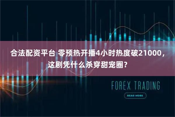 合法配资平台 零预热开播4小时热度破21000，这剧凭什么杀穿甜宠圈？