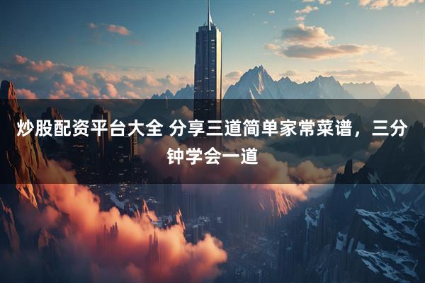 炒股配资平台大全 分享三道简单家常菜谱，三分钟学会一道