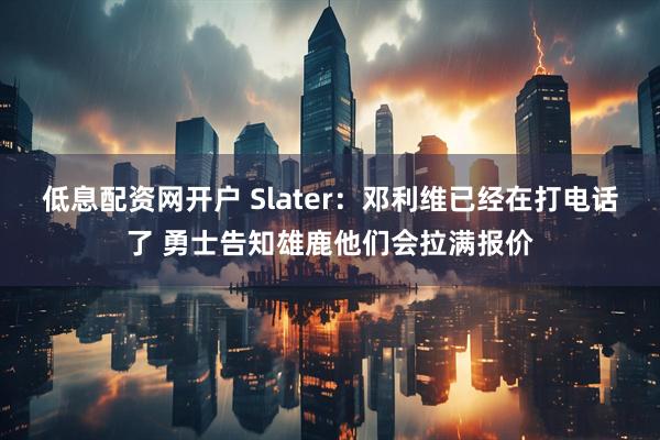 低息配资网开户 Slater：邓利维已经在打电话了 勇士告知雄鹿他们会拉满报价
