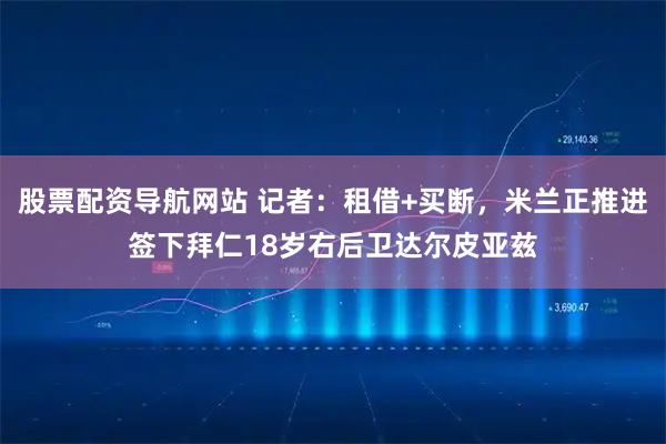股票配资导航网站 记者：租借+买断，米兰正推进签下拜仁18岁右后卫达尔皮亚兹