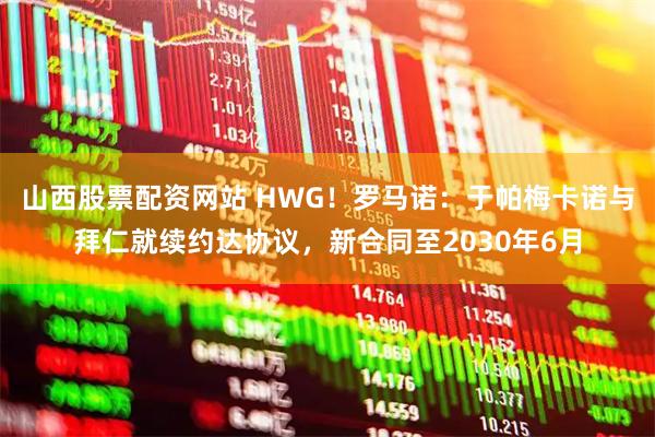 山西股票配资网站 HWG！罗马诺：于帕梅卡诺与拜仁就续约达协议，新合同至2030年6月