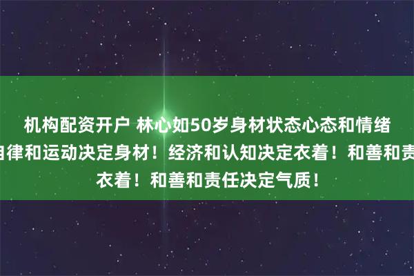 机构配资开户 林心如50岁身材状态心态和情绪决定姿色！自律和运动决定身材！经济和认知决定衣着！和善和责任决定气质！