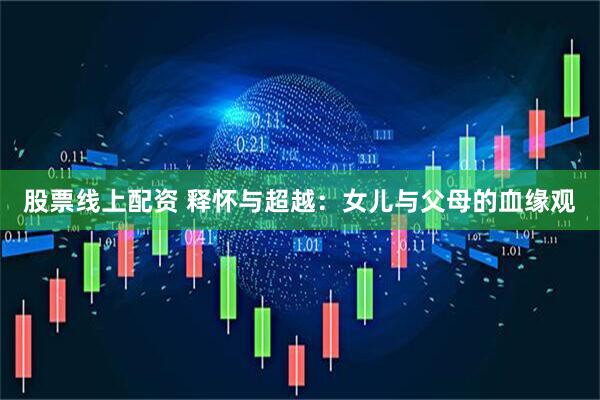 股票线上配资 释怀与超越：女儿与父母的血缘观