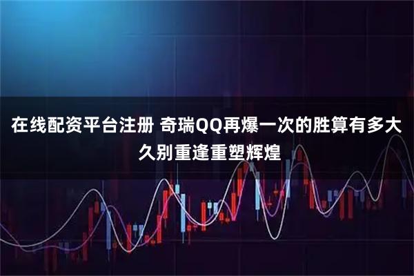 在线配资平台注册 奇瑞QQ再爆一次的胜算有多大 久别重逢重塑辉煌
