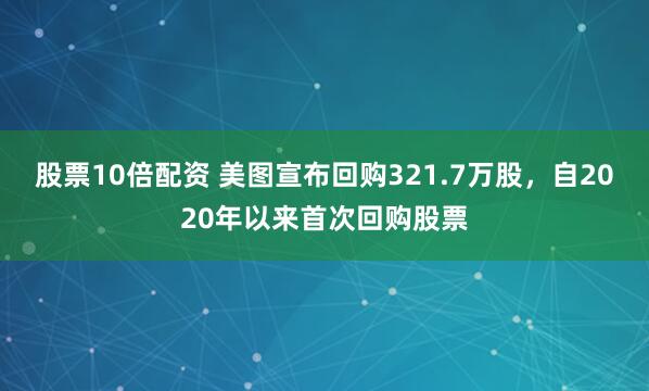 股票10倍配资 美图宣布回购321.7万股，自2020年以来首次回购股票