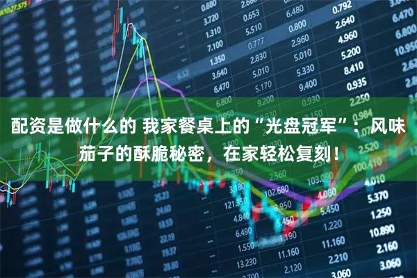 配资是做什么的 我家餐桌上的“光盘冠军”：风味茄子的酥脆秘密，在家轻松复刻！