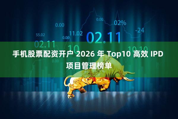 手机股票配资开户 2026 年 Top10 高效 IPD 项目管理榜单